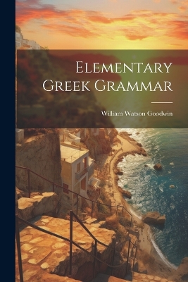 Elementary Greek Grammar by William Watson Goodwin
