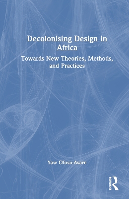 Decolonising Design in Africa: Towards New Theories, Methods, and Practices by Yaw Ofosu-Asare