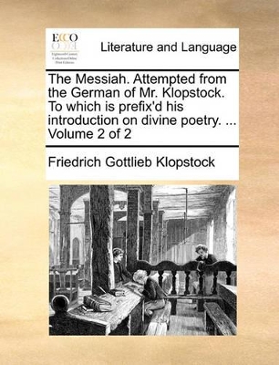 The Messiah. Attempted from the German of Mr. Klopstock. to Which Is Prefix'd His Introduction on Divine Poetry. ... Volume 2 of 2 book