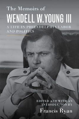 The Memoirs of Wendell W. Young III: A Life in Philadelphia Labor and Politics book