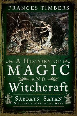 A History of Magic and Witchcraft: Sabbats, Satan and Superstitions in the West by Frances Timbers