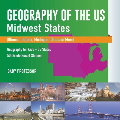 Geography of the Us - Midwest States (Illinois, Indiana, Michigan, Ohio and More) Geography for Kids - Us States 5th Grade Social Studies by Baby Professor