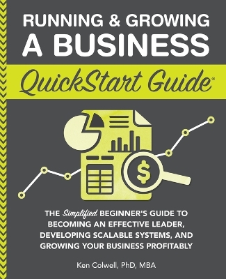 Running & Growing a Business QuickStart Guide: The Simplified Beginner's Guide to Becoming an Effective Leader, Developing Scalable Systems and Growing Your Business Profitably by Ken Colwell Mba