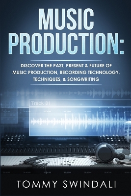 Music Production: Discover The Past, Present & Future of Music Production, Recording Technology, Techniques, & Songwriting book