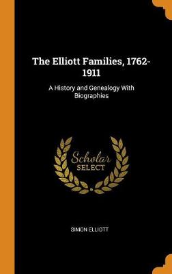 The Elliott Families, 1762-1911: A History and Genealogy with Biographies by Simon Elliott