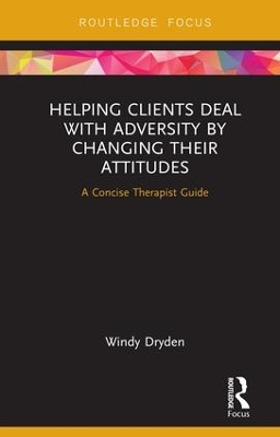 Helping Clients Deal with Adversity by Changing their Attitudes: A Concise Therapist Guide by Windy Dryden