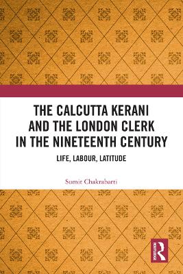The Calcutta Kerani and the London Clerk in the Nineteenth Century: Life, Labour, Latitude by Sumit Chakrabarti