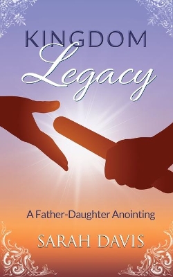 Kingdom Legacy: A Father-Daughter Anointing by Sarah Davis