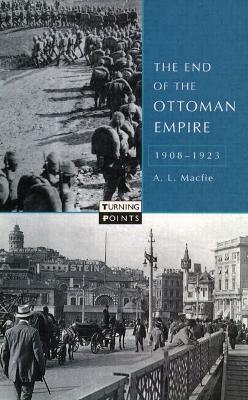 The End of the Ottoman Empire, 1908-1923 by Alexander Lyon Macfie