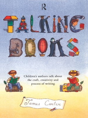 Talking Books: Children's Authors Talk About the Craft, Creativity and Process of Writing by James Carter