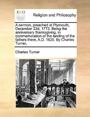 A Sermon, Preached at Plymouth, December 22d, 1773. Being the Anniversary Thanksgiving, in Commemoration of the Landing of the Fathers There, A.D. 1620. by Charles Turner, book