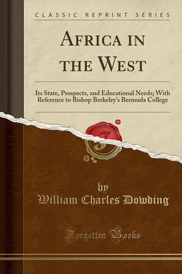 Africa in the West: Its State, Prospects, and Educational Needs; With Reference to Bishop Berkeley's Bermuda College (Classic Reprint) by William Charles Dowding