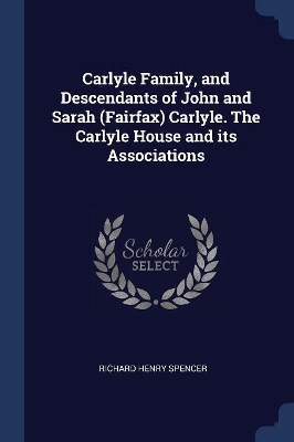Carlyle Family, and Descendants of John and Sarah (Fairfax) Carlyle. The Carlyle House and its Associations by Richard Henry Spencer