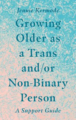 Growing Older as a Trans and/or Non-Binary Person: A Support Guide by Jennie Kermode