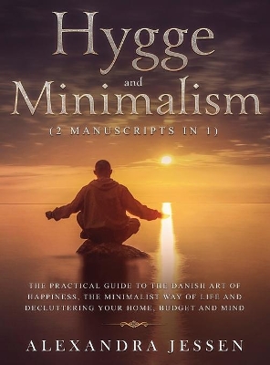 Hygge and Minimalism (2 Manuscripts in 1) The Practical Guide to The Danish Art of Happiness, The Minimalist way of Life and Decluttering your Home, Budget and Mind: The Practical Guide to The Danish Art of Happiness, The Minimalist way of Life and Decluttering your Home, Budget and Mind book