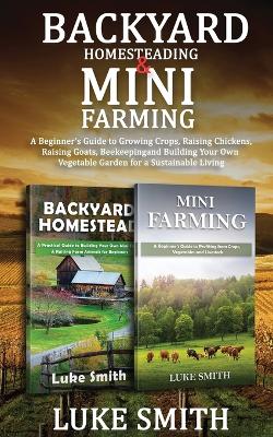 Backyard Homesteading & Mini Farming: A Beginner's Guide to Growing Crops, Raising Chickens, Raising Goats, Beekeeping and Building Your Own Vegetable Garden for a Sustainable Living book