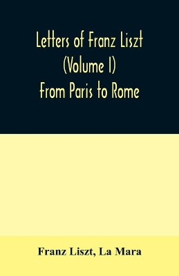 Letters of Franz Liszt (Volume I) From Paris to Rome book