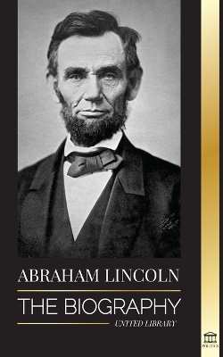 Abraham Lincoln: The Biography - life of Political Genius Abe, his Years as the president, and the American War for Freedom book