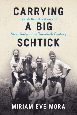 Carrying a Big Schtick: Jewish Acculturation and Masculinity in the Twentieth Century by Miriam Eve Mora