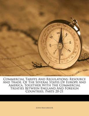 Commercial Tariffs and Regulations: Resource and Trade, of the Several States of Europe and America, Together with the Commercial Treaties Between England and Foreign Countries, Parts 20-21 book