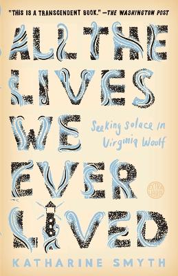 All the Lives We Ever Lived: Seeking Solace in Virginia Woolf by Katharine Smyth