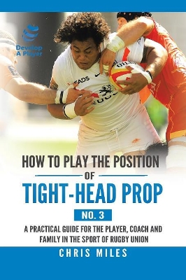 How to Play the Position of Tight-Head Prop (No. 3): A Practical Guide for the Player, Coach, and Family in the Sport of Rugby Union by Chris Miles