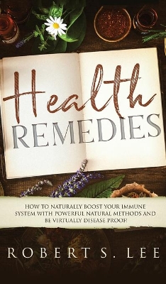 Health Remedies: How to Naturally Boost Your Immune System with Powerful Natural Methods and be Virtually Disease Proof! book