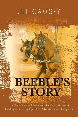 Beeble's Story: The True Stories of Praze and Beeble - Twin Arabs Geldings - Growing Up, Their Adventures and Escapades by Jill Cawsey