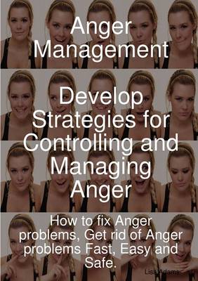 Anger Management - Develop Strategies for Controlling and Managing Anger. How to Fix Anger Problems, Get Rid of Anger Problems Fast, Easy and Safe. by Lisa Adams