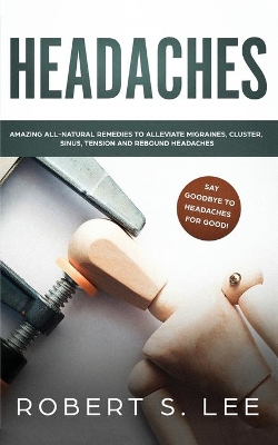 Headaches: Amazing All Natural Remedies to Alleviate Migraines, Cluster, Sinus, Tension and Rebound Headaches by Robert S Lee