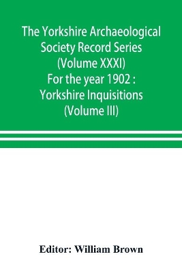 The Yorkshire Archaeological Society Record Series (Volume XXXI) For the year 1902: Yorkshire Inquisitions (Volume III) book