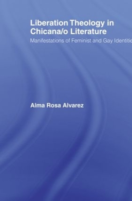 Liberation Theology in Chicana/o Literature: Manifestations of Feminist and Gay Identities by Alma Rosa Alvarez