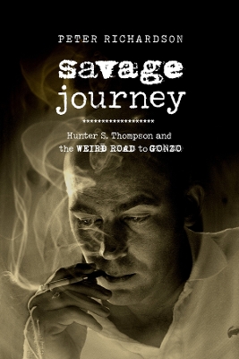 Savage Journey: Hunter S. Thompson and the Weird Road to Gonzo by Peter Richardson