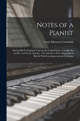 Notes of a Pianist: During His Professional Tours in the United States, Canada, the Antilles, and South America: Preceded by a Short Biographical Sketch With Contemporaneous Criticisms book