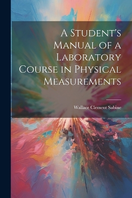 A Student's Manual of a Laboratory Course in Physical Measurements by Wallace Clement Sabine