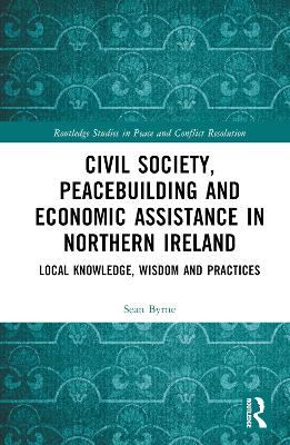 Civil Society, Peacebuilding, and Economic Assistance in Northern Ireland: Local Knowledge, Wisdom, and Practices by Sean Byrne