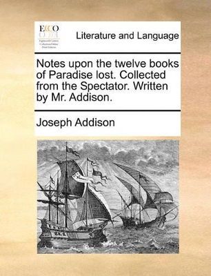 Notes Upon the Twelve Books of Paradise Lost. Collected from the Spectator. Written by Mr. Addison. book