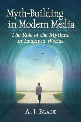 Myth-Building in Modern Media: The Role of the Mytharc in Imagined Worlds book