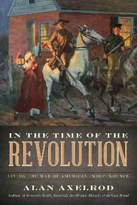 In the Time of the Revolution: Living the War of American Independence by Alan Axelrod