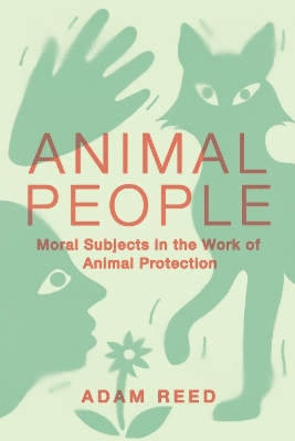 Animal People: Moral Subjects in the Work of Animal Protection by Adam Reed