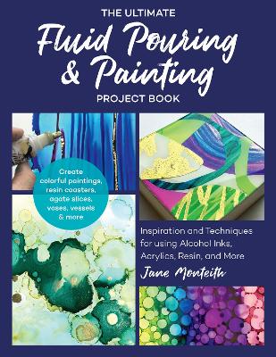 The Ultimate Fluid Pouring & Painting Project Book: Inspiration and Techniques for using Alcohol Inks, Acrylics, Resin, and more; Create colorful paintings, resin coasters, agate slices, vases, vessels & more by Jane Monteith
