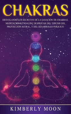 Chakras: Desvelando los Secretos de la Sanación de Chakras, Meditación Kundalini, Despertar del Tercer Ojo, Proyección Astral, y del Desarrollo Psíquico book