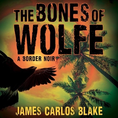The Bones of Wolfe: A Border Noir by James Carlos Blake