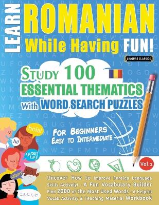 Learn Romanian While Having Fun! - For Beginners: EASY TO INTERMEDIATE - STUDY 100 ESSENTIAL THEMATICS WITH WORD SEARCH PUZZLES - VOL.1 - Uncover How to Improve Foreign Language Skills Actively! - A Fun Vocabulary Builder. book