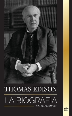 Thomas Edison: La biografía de un genio inventor y científico estadounidense que inventó el mundo moderno book