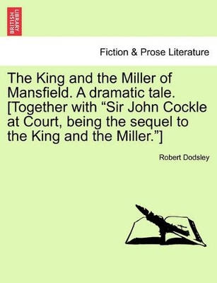 The King and the Miller of Mansfield. a Dramatic Tale. [together with Sir John Cockle at Court, Being the Sequel to the King and the Miller.] book