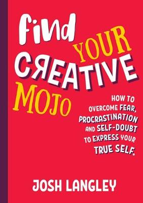 Find Your Creative Mojo: How to Overcome Fear, Procrastination and Self-Doubt to Express Yourtrue Self by Josh Langley