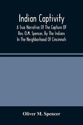 Indian Captivity: A True Narrative Of The Capture Of Rev. O.M. Spencer, By The Indians: In The Neighborhood Of Cincinnati book