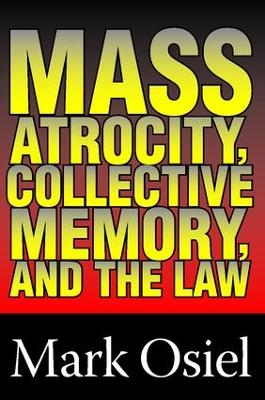 Mass Atrocity, Collective Memory, and the Law by Mark J. Osiel