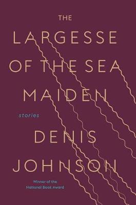 Largesse of the Sea Maiden by Denis Johnson